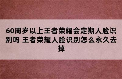 60周岁以上王者荣耀会定期人脸识别吗 王者荣耀人脸识别怎么永久去掉